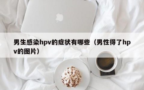 男生感染hpv的症状有哪些（男性得了hpv的图片）