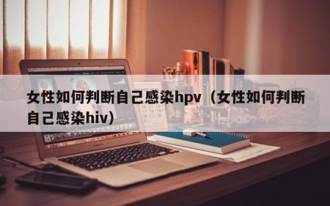 女性如何判断自己感染hpv（女性如何判断自己感染hiv）