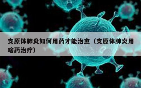 支原体肺炎如何用药才能治愈（支原体肺炎用啥药治疗）